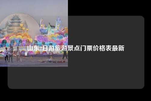 山东2日游旅游景点门票价格表最新
