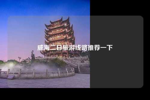 威海二日旅游线路推荐一下
