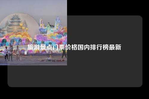 旅游景点门票价格国内排行榜最新