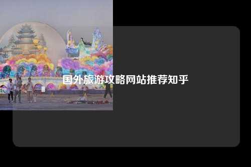 国外旅游攻略网站推荐知乎