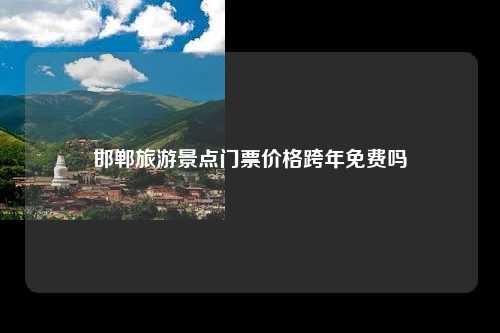 邯郸旅游景点门票价格跨年免费吗