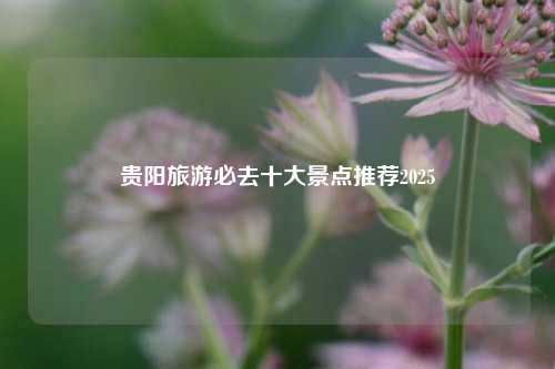 贵阳旅游必去十大景点推荐2025