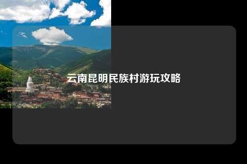 云南昆明民族村游玩攻略