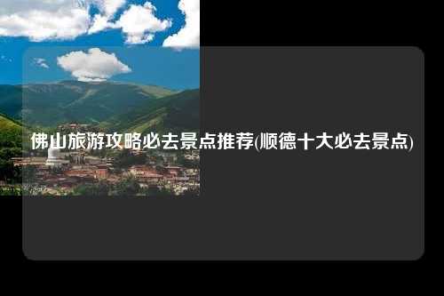 佛山旅游攻略必去景点推荐(顺德十大必去景点)