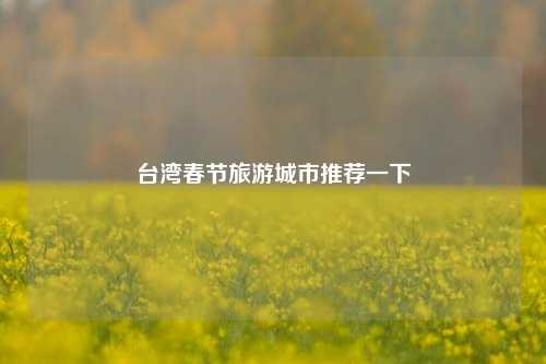 台湾春节旅游城市推荐一下