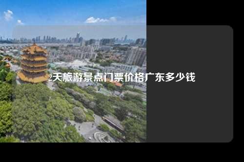 2天旅游景点门票价格广东多少钱
