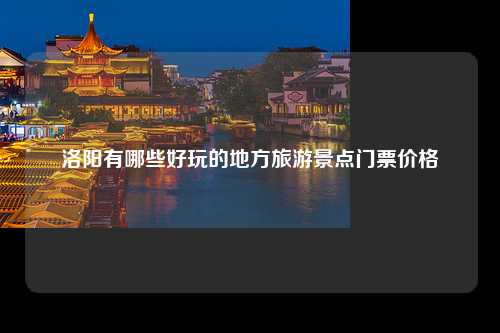 洛阳有哪些好玩的地方旅游景点门票价格