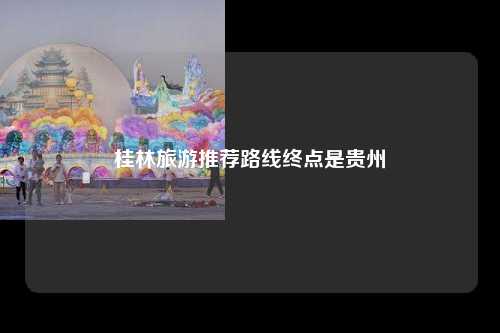 桂林旅游推荐路线终点是贵州