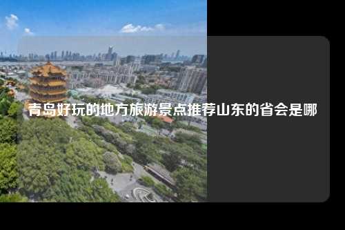 青岛好玩的地方旅游景点推荐山东的省会是哪