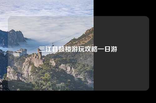 三江县鼓楼游玩攻略一日游