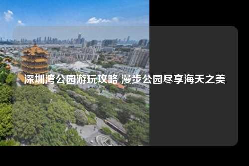 深圳湾公园游玩攻略 漫步公园尽享海天之美