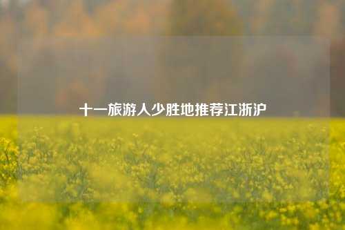 十一旅游人少胜地推荐江浙沪