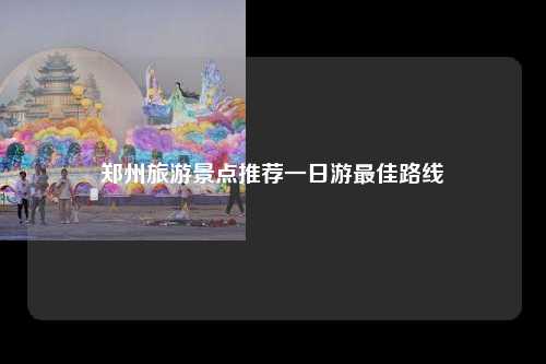 郑州旅游景点推荐一日游最佳路线
