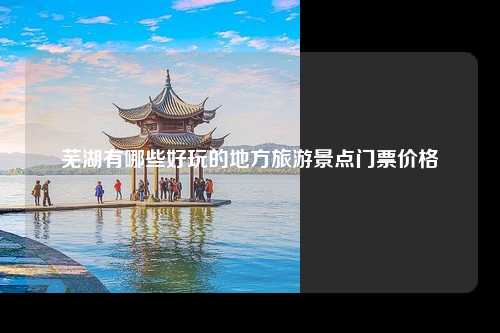 芜湖有哪些好玩的地方旅游景点门票价格