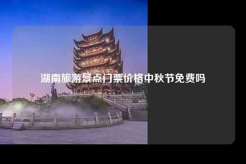 湖南旅游景点门票价格中秋节免费吗
