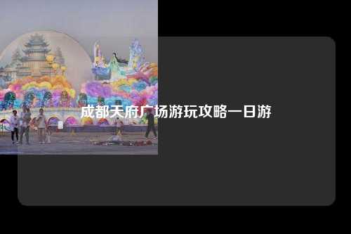 成都天府广场游玩攻略一日游