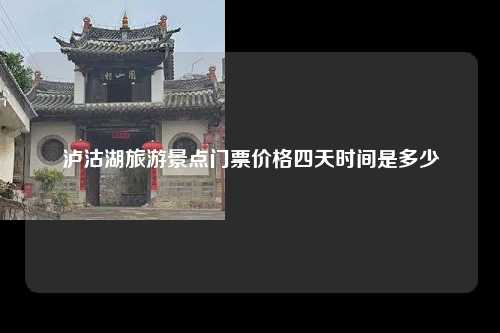 泸沽湖旅游景点门票价格四天时间是多少