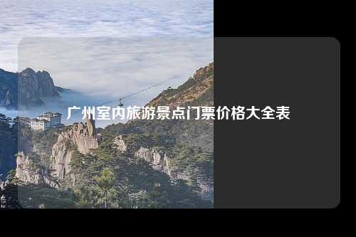 广州室内旅游景点门票价格大全表