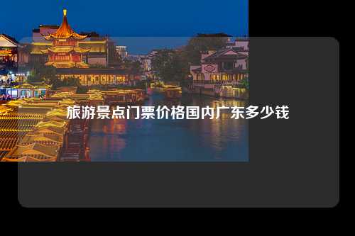 旅游景点门票价格国内广东多少钱