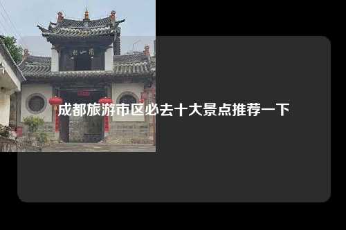 成都旅游市区必去十大景点推荐一下