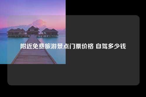 附近免费旅游景点门票价格 自驾多少钱