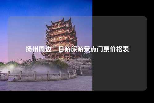 扬州周边二日游旅游景点门票价格表
