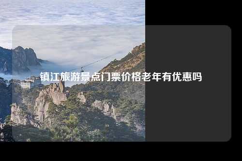 镇江旅游景点门票价格老年有优惠吗