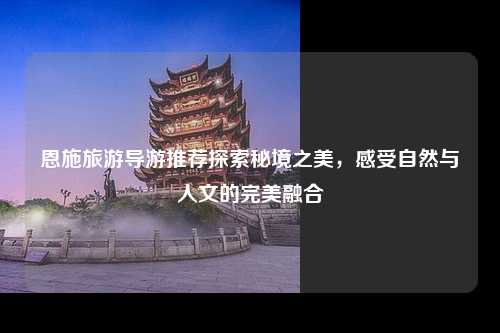 恩施旅游导游推荐探索秘境之美，感受自然与人文的完美融合