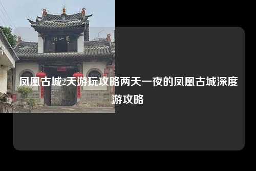 凤凰古城2天游玩攻略两天一夜的凤凰古城深度游攻略