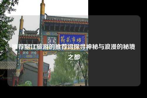 推荐丽江旅游的推荐词探寻神秘与浪漫的秘境之都