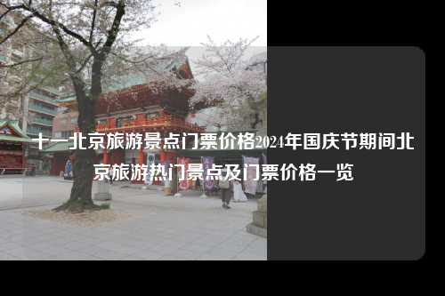 十一北京旅游景点门票价格2024年国庆节期间北京旅游热门景点及门票价格一览