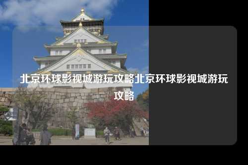 北京环球影视城游玩攻略北京环球影视城游玩攻略
