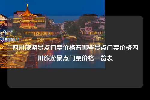 四川旅游景点门票价格有哪些景点门票价格四川旅游景点门票价格一览表