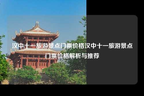 汉中十一旅游景点门票价格汉中十一旅游景点门票价格解析与推荐