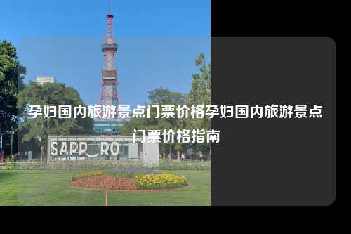 孕妇国内旅游景点门票价格孕妇国内旅游景点门票价格指南