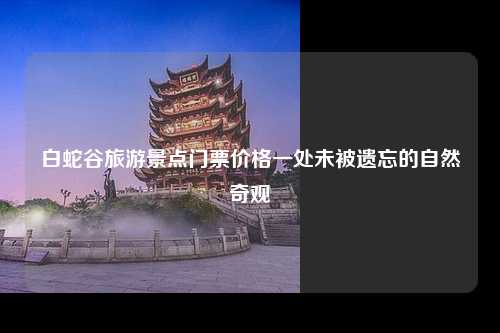 白蛇谷旅游景点门票价格一处未被遗忘的自然奇观