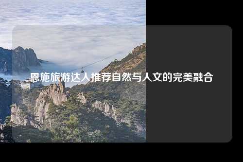 恩施旅游达人推荐自然与人文的完美融合