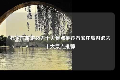 石家庄旅游必去十大景点推荐石家庄旅游必去十大景点推荐