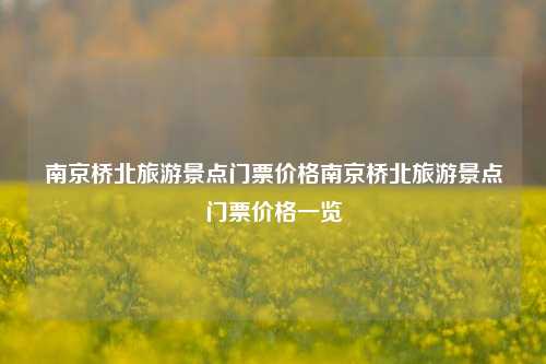 南京桥北旅游景点门票价格南京桥北旅游景点门票价格一览