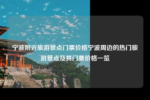 宁波附近旅游景点门票价格宁波周边的热门旅游景点及其门票价格一览