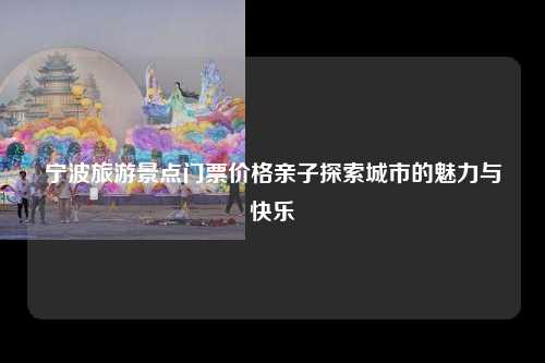 宁波旅游景点门票价格亲子探索城市的魅力与快乐