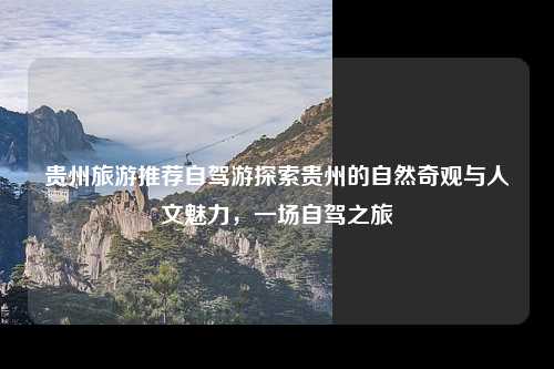 贵州旅游推荐自驾游探索贵州的自然奇观与人文魅力，一场自驾之旅