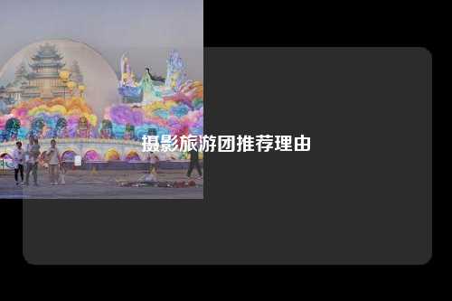 摄影旅游团推荐理由
