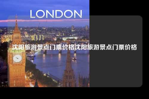 沈阳旅游景点门票价格沈阳旅游景点门票价格
