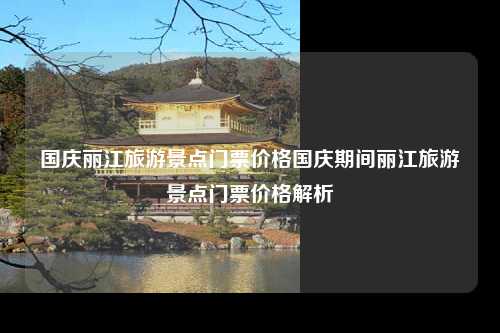 国庆丽江旅游景点门票价格国庆期间丽江旅游景点门票价格解析