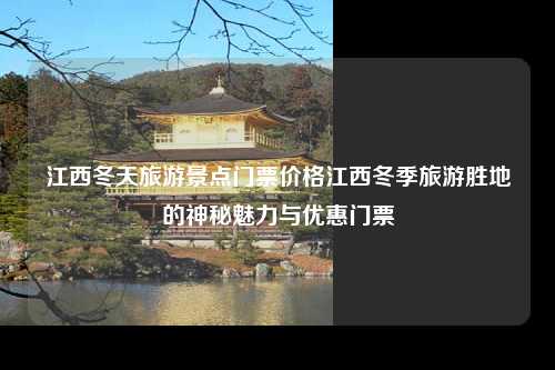 江西冬天旅游景点门票价格江西冬季旅游胜地的神秘魅力与优惠门票