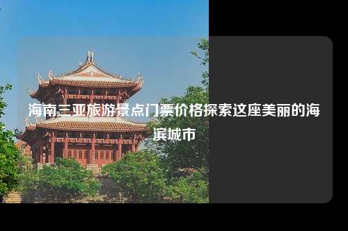 海南三亚旅游景点门票价格探索这座美丽的海滨城市