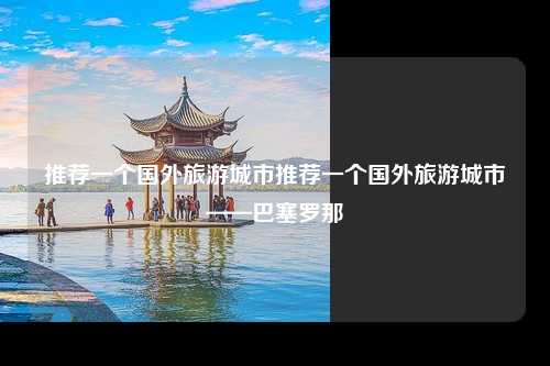 推荐一个国外旅游城市推荐一个国外旅游城市——巴塞罗那