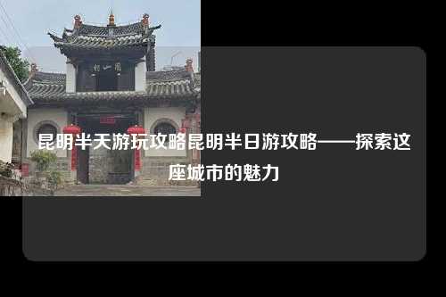 昆明半天游玩攻略昆明半日游攻略——探索这座城市的魅力