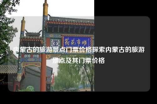 内蒙古的旅游景点门票价格探索内蒙古的旅游景点及其门票价格